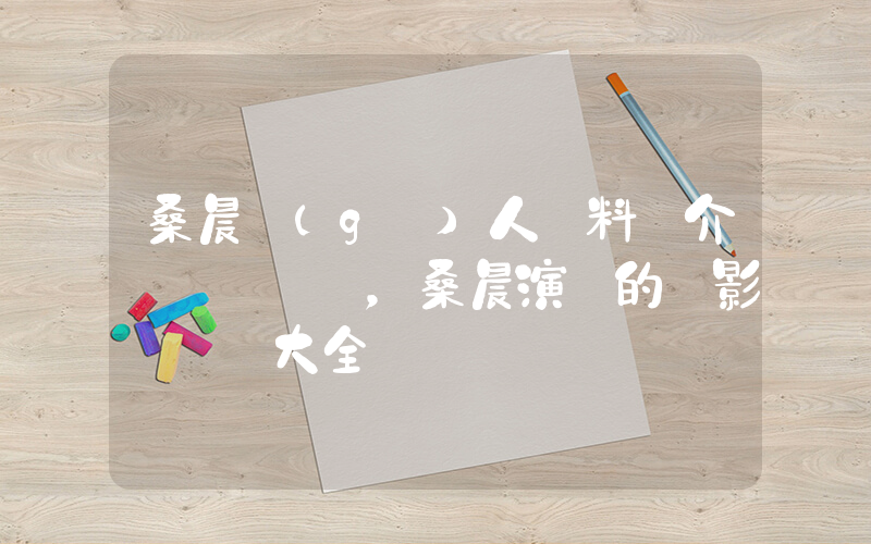 桑晨個(gè)人資料簡介，桑晨演過的電影電視劇大全插圖